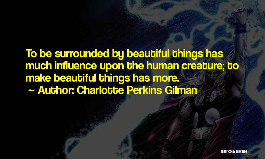 Charlotte Perkins Gilman Quotes: To Be Surrounded By Beautiful Things Has Much Influence Upon The Human Creature; To Make Beautiful Things Has More.