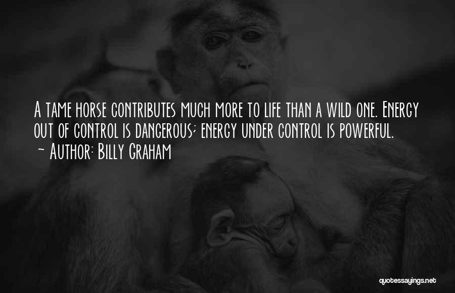 Billy Graham Quotes: A Tame Horse Contributes Much More To Life Than A Wild One. Energy Out Of Control Is Dangerous; Energy Under