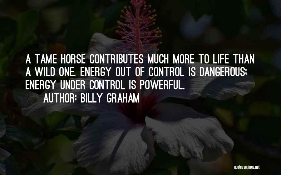 Billy Graham Quotes: A Tame Horse Contributes Much More To Life Than A Wild One. Energy Out Of Control Is Dangerous; Energy Under