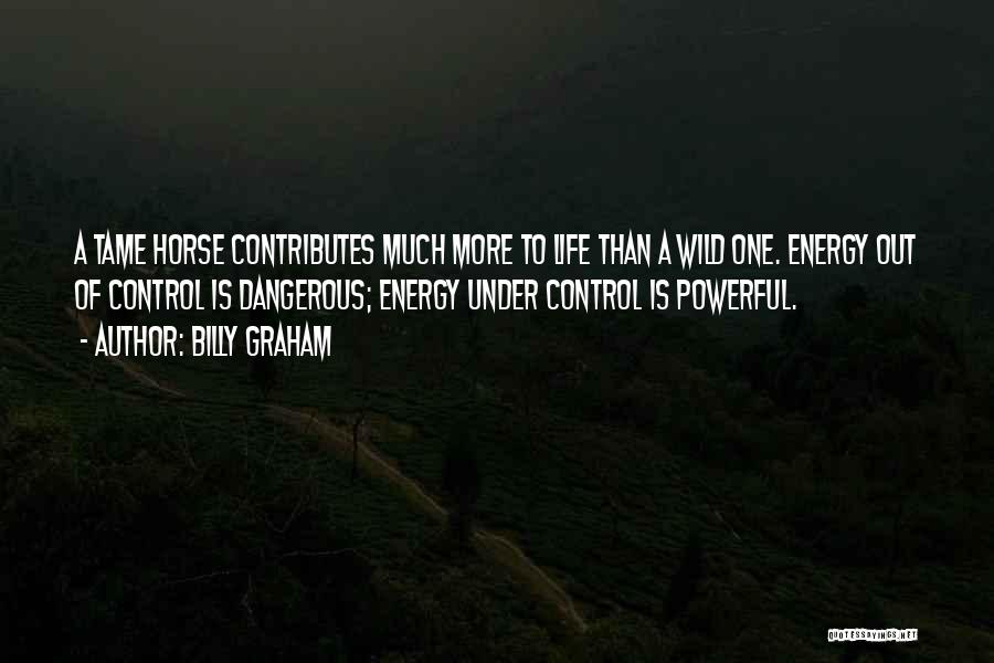 Billy Graham Quotes: A Tame Horse Contributes Much More To Life Than A Wild One. Energy Out Of Control Is Dangerous; Energy Under