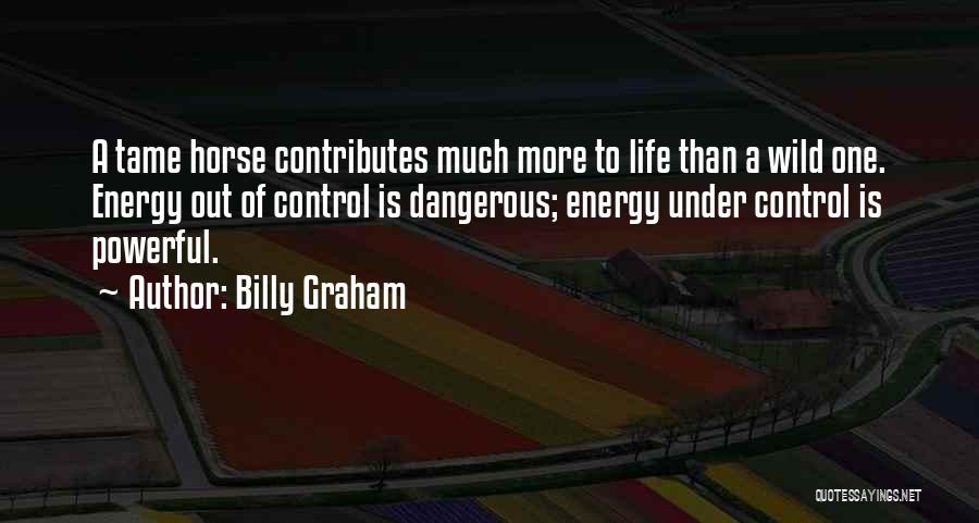 Billy Graham Quotes: A Tame Horse Contributes Much More To Life Than A Wild One. Energy Out Of Control Is Dangerous; Energy Under