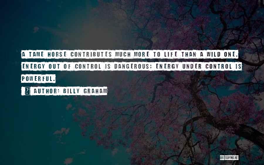 Billy Graham Quotes: A Tame Horse Contributes Much More To Life Than A Wild One. Energy Out Of Control Is Dangerous; Energy Under