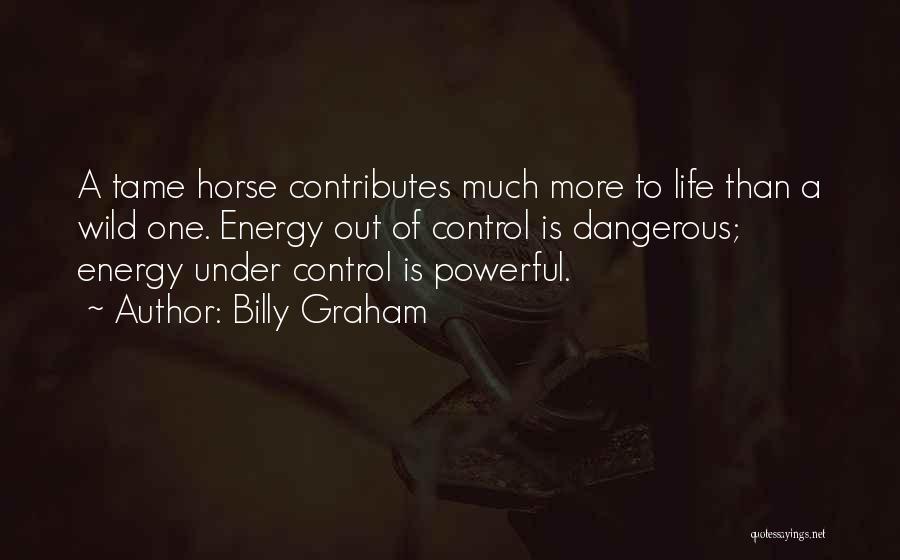 Billy Graham Quotes: A Tame Horse Contributes Much More To Life Than A Wild One. Energy Out Of Control Is Dangerous; Energy Under