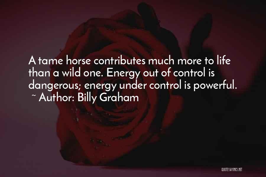 Billy Graham Quotes: A Tame Horse Contributes Much More To Life Than A Wild One. Energy Out Of Control Is Dangerous; Energy Under