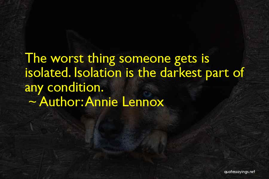 Annie Lennox Quotes: The Worst Thing Someone Gets Is Isolated. Isolation Is The Darkest Part Of Any Condition.