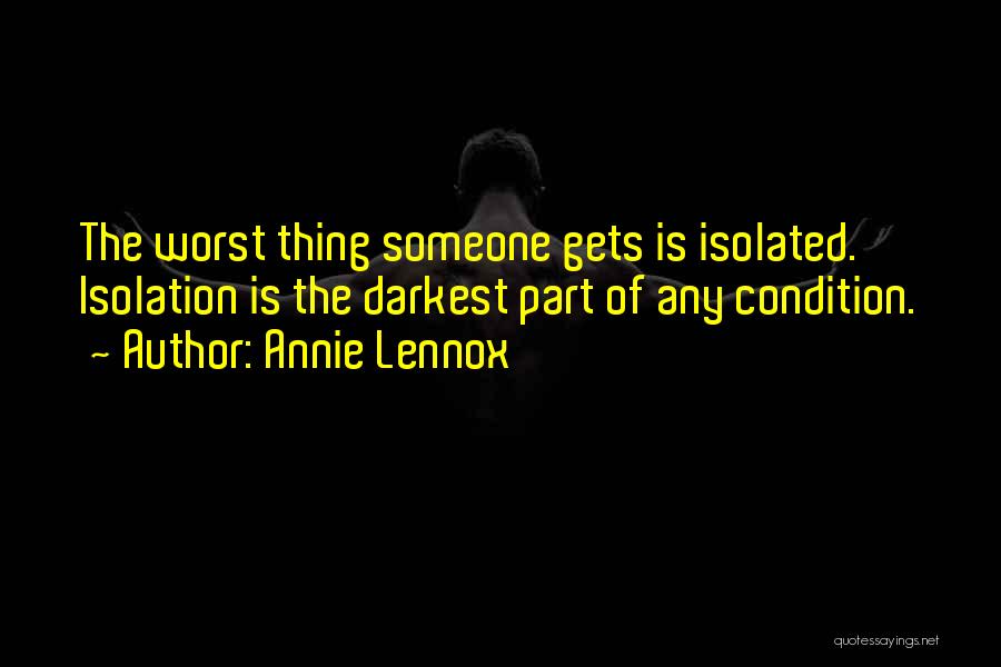 Annie Lennox Quotes: The Worst Thing Someone Gets Is Isolated. Isolation Is The Darkest Part Of Any Condition.