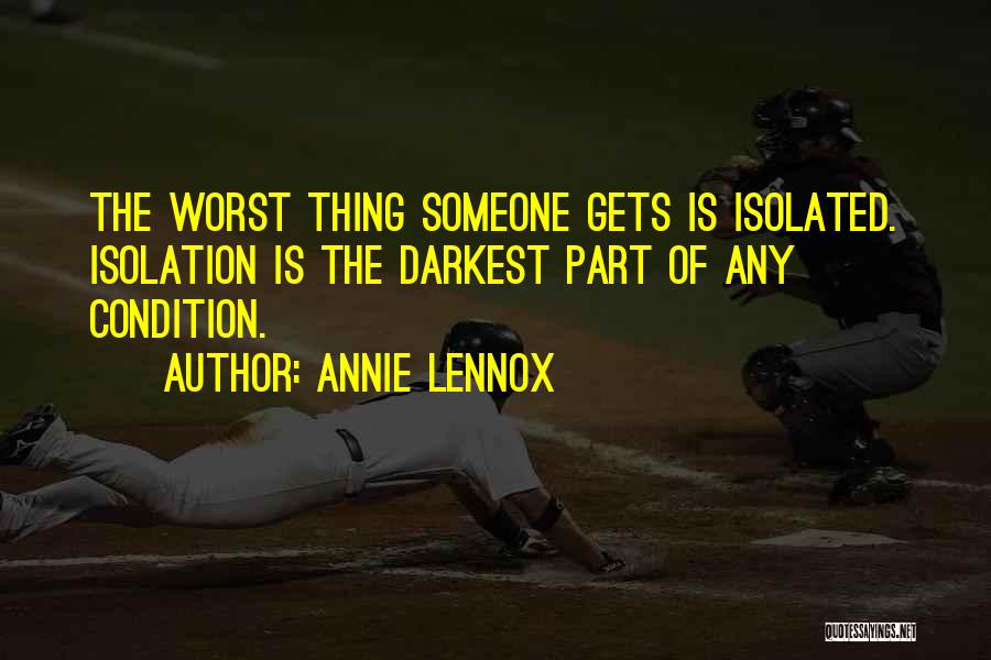 Annie Lennox Quotes: The Worst Thing Someone Gets Is Isolated. Isolation Is The Darkest Part Of Any Condition.