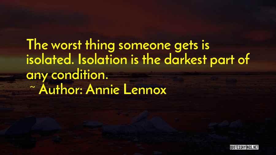 Annie Lennox Quotes: The Worst Thing Someone Gets Is Isolated. Isolation Is The Darkest Part Of Any Condition.