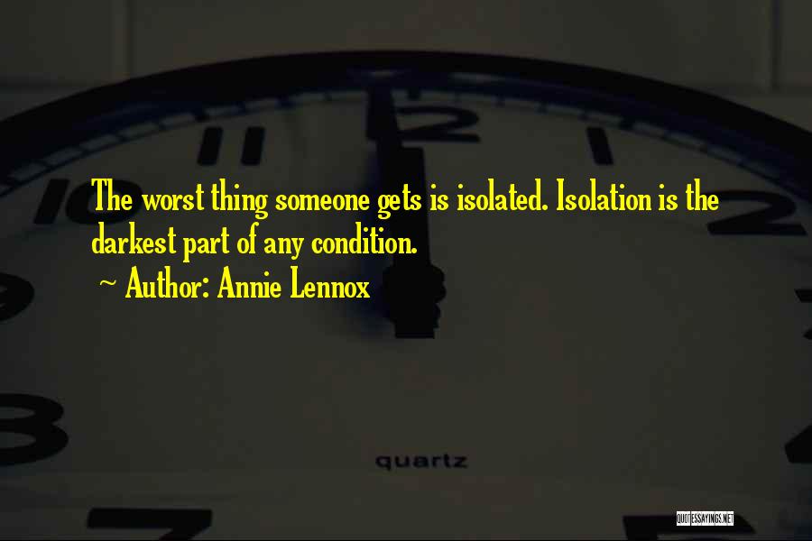 Annie Lennox Quotes: The Worst Thing Someone Gets Is Isolated. Isolation Is The Darkest Part Of Any Condition.