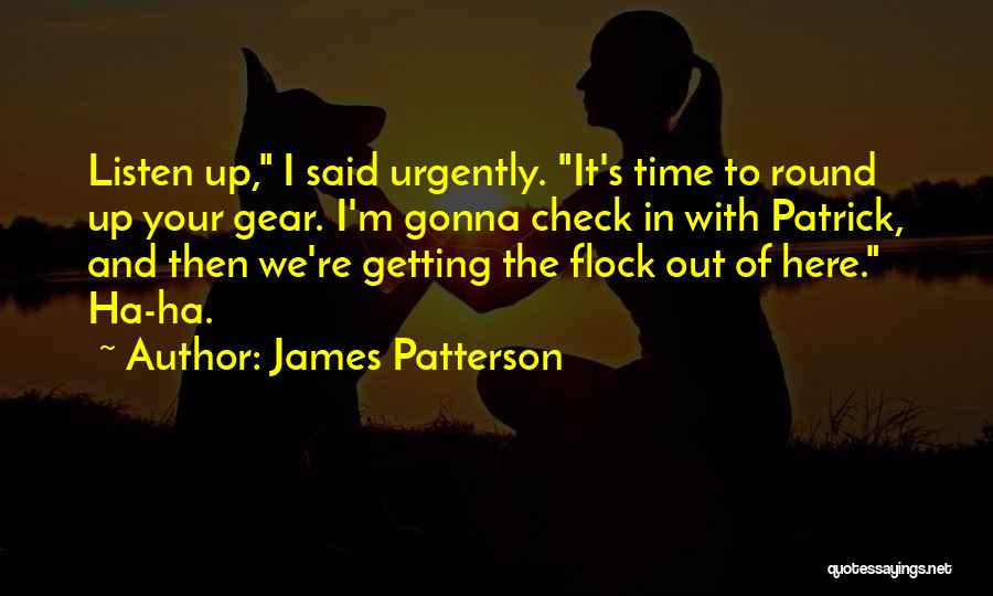 James Patterson Quotes: Listen Up, I Said Urgently. It's Time To Round Up Your Gear. I'm Gonna Check In With Patrick, And Then