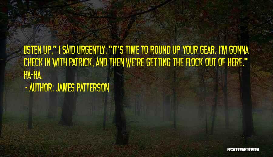 James Patterson Quotes: Listen Up, I Said Urgently. It's Time To Round Up Your Gear. I'm Gonna Check In With Patrick, And Then