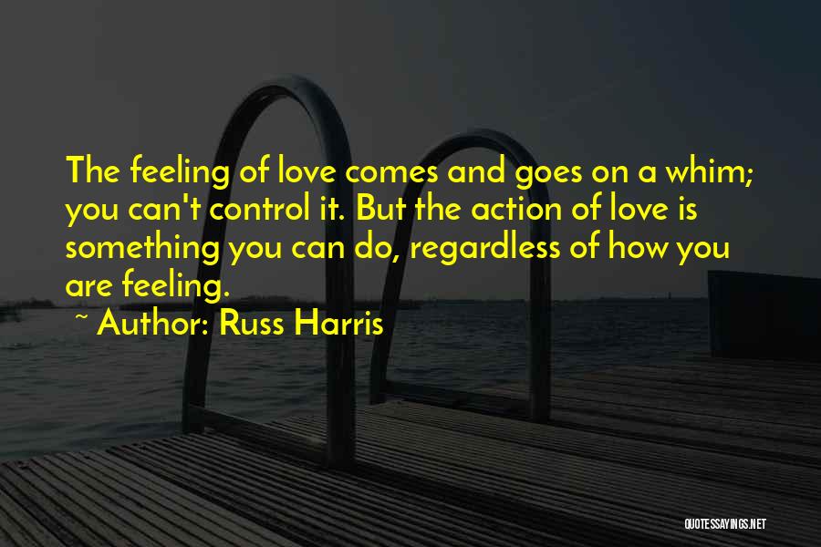 Russ Harris Quotes: The Feeling Of Love Comes And Goes On A Whim; You Can't Control It. But The Action Of Love Is