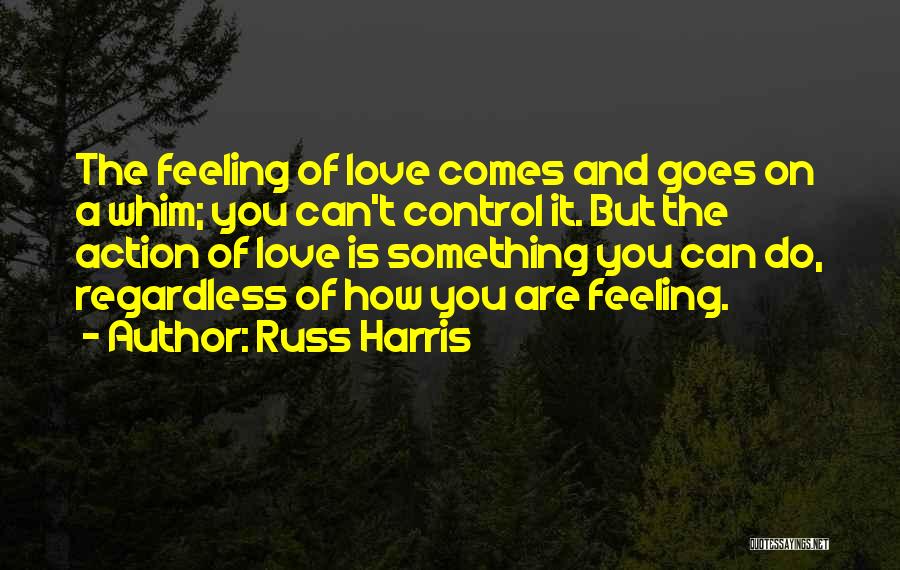 Russ Harris Quotes: The Feeling Of Love Comes And Goes On A Whim; You Can't Control It. But The Action Of Love Is