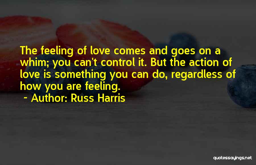 Russ Harris Quotes: The Feeling Of Love Comes And Goes On A Whim; You Can't Control It. But The Action Of Love Is
