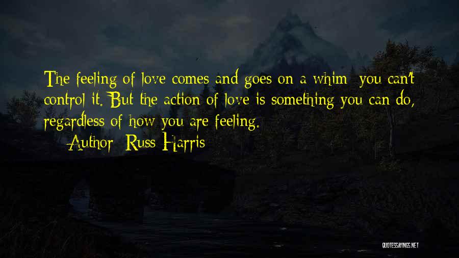 Russ Harris Quotes: The Feeling Of Love Comes And Goes On A Whim; You Can't Control It. But The Action Of Love Is