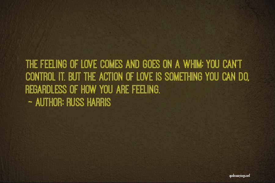 Russ Harris Quotes: The Feeling Of Love Comes And Goes On A Whim; You Can't Control It. But The Action Of Love Is