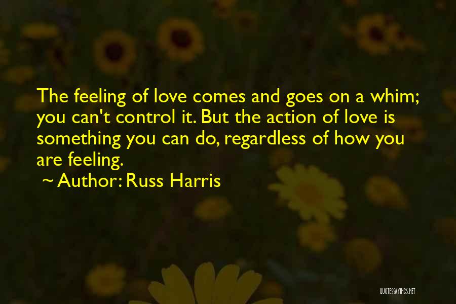 Russ Harris Quotes: The Feeling Of Love Comes And Goes On A Whim; You Can't Control It. But The Action Of Love Is