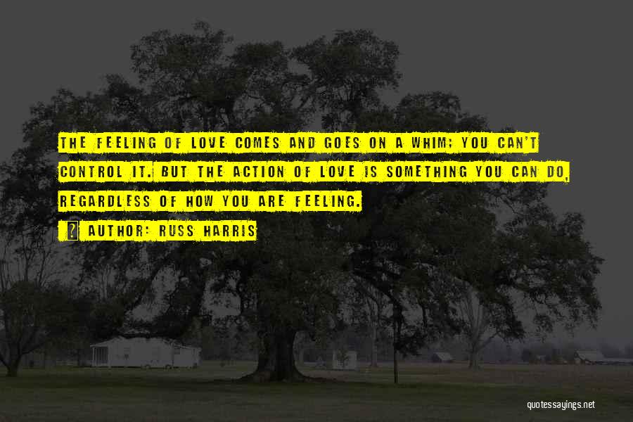 Russ Harris Quotes: The Feeling Of Love Comes And Goes On A Whim; You Can't Control It. But The Action Of Love Is