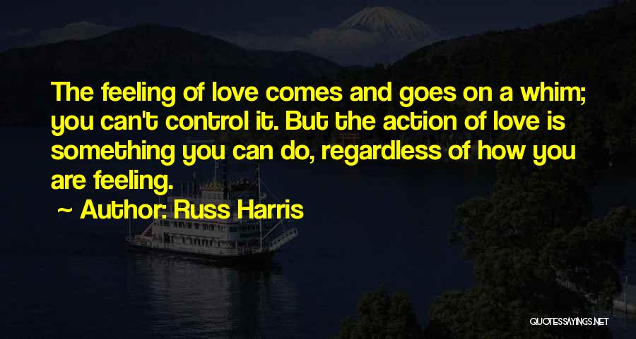 Russ Harris Quotes: The Feeling Of Love Comes And Goes On A Whim; You Can't Control It. But The Action Of Love Is