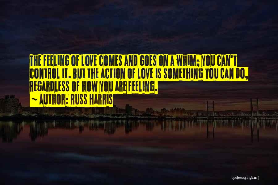 Russ Harris Quotes: The Feeling Of Love Comes And Goes On A Whim; You Can't Control It. But The Action Of Love Is