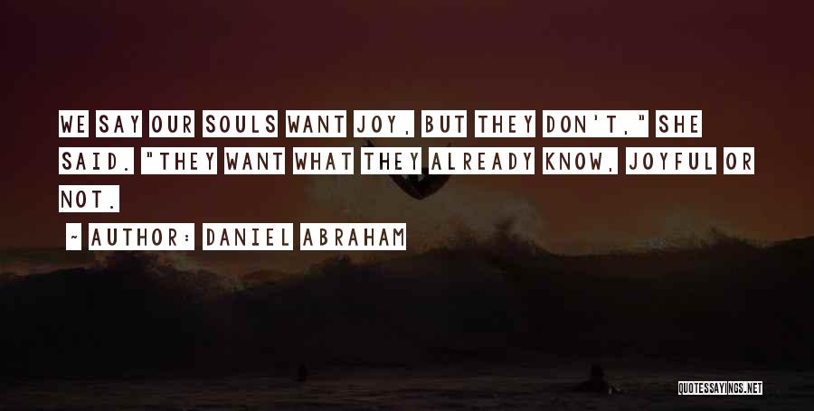 Daniel Abraham Quotes: We Say Our Souls Want Joy, But They Don't, She Said. They Want What They Already Know, Joyful Or Not.