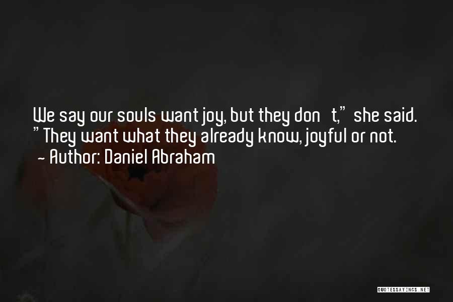 Daniel Abraham Quotes: We Say Our Souls Want Joy, But They Don't, She Said. They Want What They Already Know, Joyful Or Not.