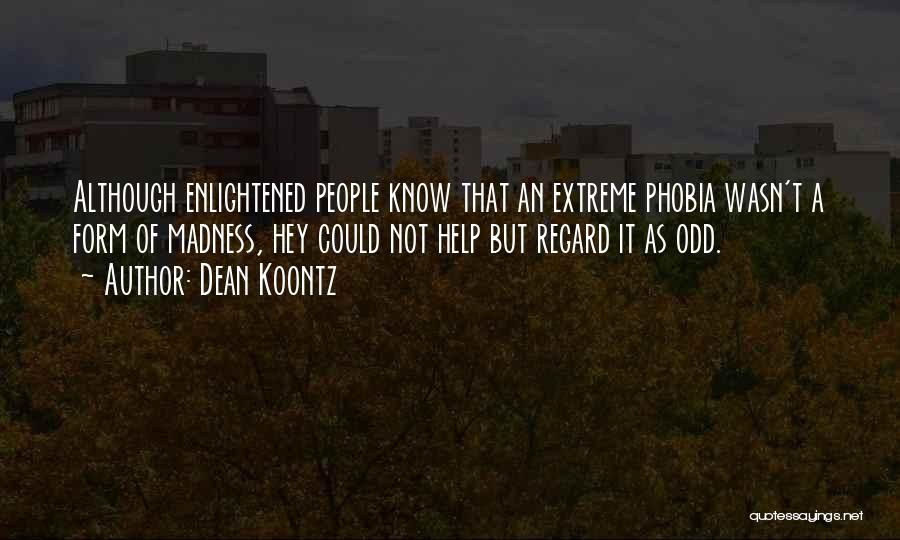 Dean Koontz Quotes: Although Enlightened People Know That An Extreme Phobia Wasn't A Form Of Madness, Hey Could Not Help But Regard It