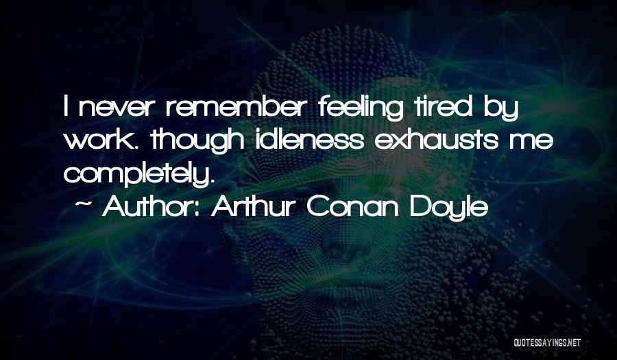Arthur Conan Doyle Quotes: I Never Remember Feeling Tired By Work. Though Idleness Exhausts Me Completely.