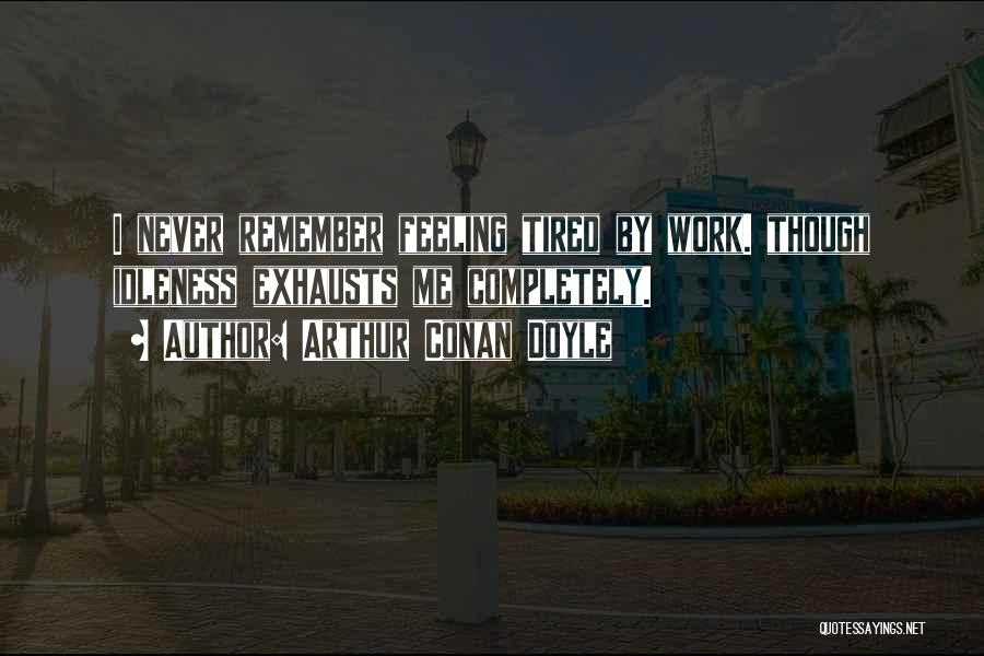 Arthur Conan Doyle Quotes: I Never Remember Feeling Tired By Work. Though Idleness Exhausts Me Completely.