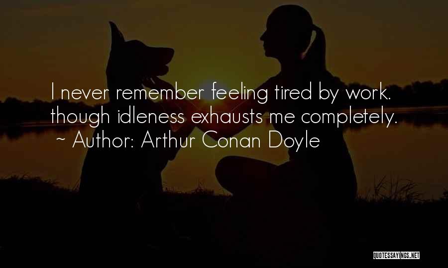 Arthur Conan Doyle Quotes: I Never Remember Feeling Tired By Work. Though Idleness Exhausts Me Completely.