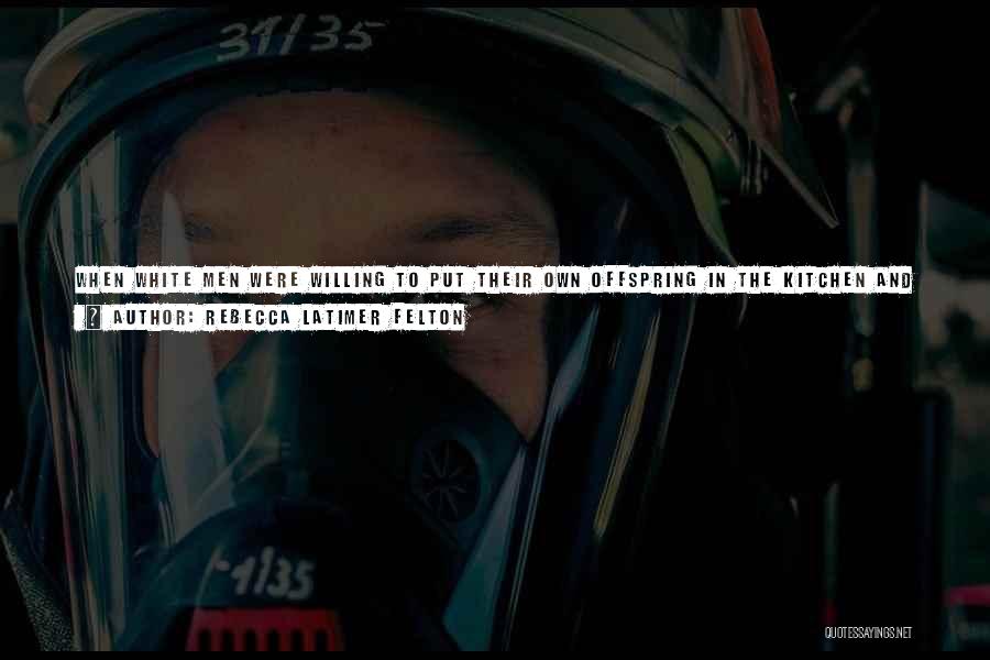 Rebecca Latimer Felton Quotes: When White Men Were Willing To Put Their Own Offspring In The Kitchen And Corn Field And Allowed Them To