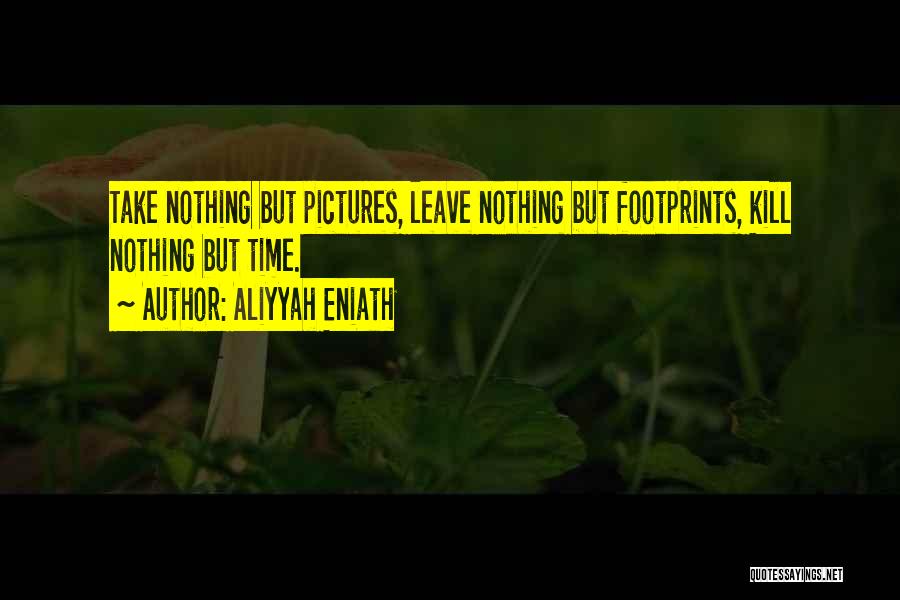 Aliyyah Eniath Quotes: Take Nothing But Pictures, Leave Nothing But Footprints, Kill Nothing But Time.