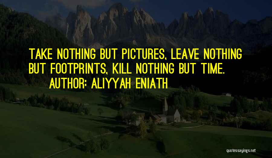 Aliyyah Eniath Quotes: Take Nothing But Pictures, Leave Nothing But Footprints, Kill Nothing But Time.