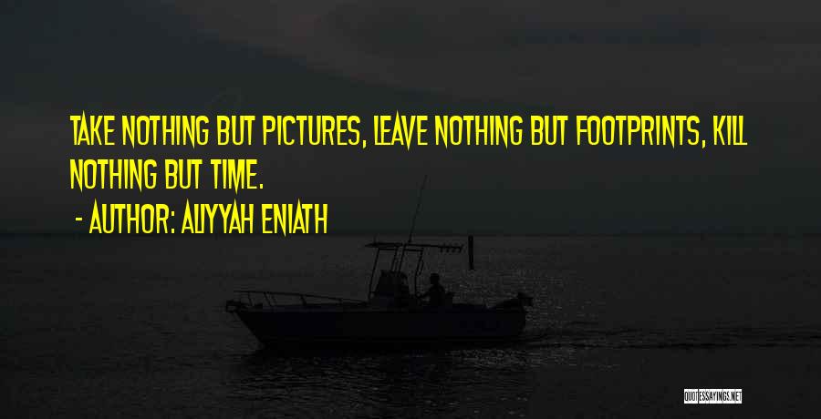 Aliyyah Eniath Quotes: Take Nothing But Pictures, Leave Nothing But Footprints, Kill Nothing But Time.