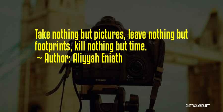 Aliyyah Eniath Quotes: Take Nothing But Pictures, Leave Nothing But Footprints, Kill Nothing But Time.