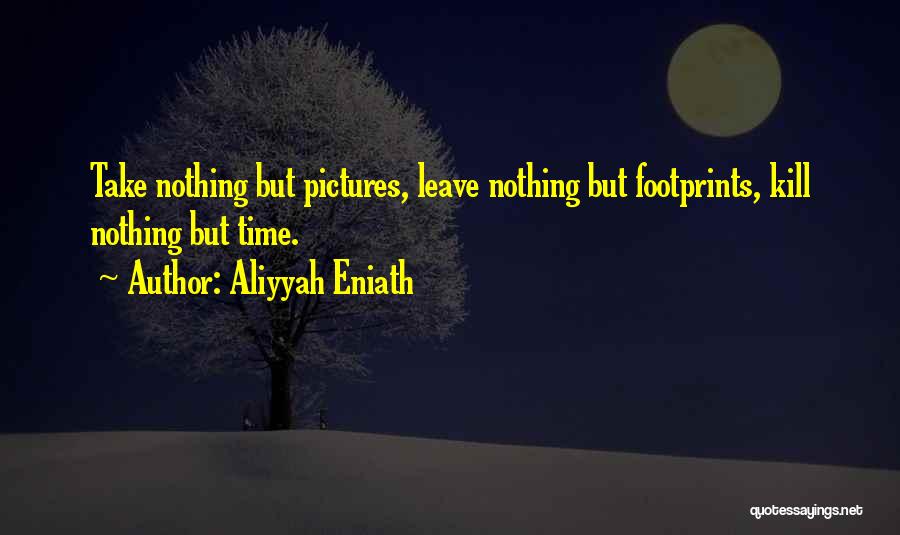 Aliyyah Eniath Quotes: Take Nothing But Pictures, Leave Nothing But Footprints, Kill Nothing But Time.