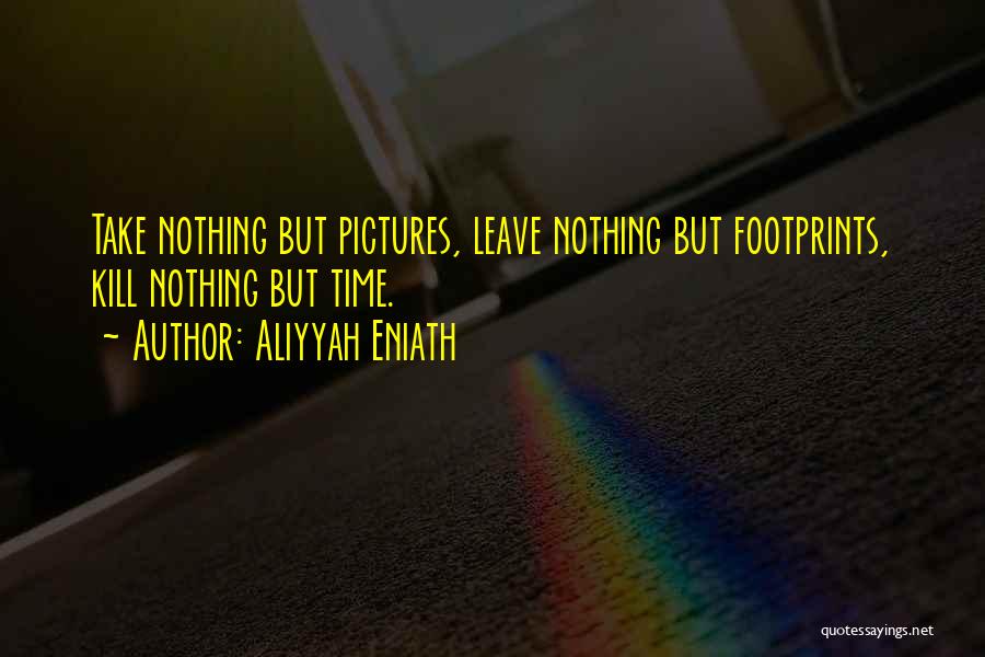 Aliyyah Eniath Quotes: Take Nothing But Pictures, Leave Nothing But Footprints, Kill Nothing But Time.