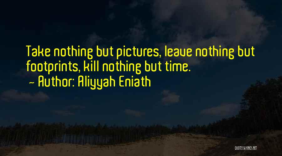 Aliyyah Eniath Quotes: Take Nothing But Pictures, Leave Nothing But Footprints, Kill Nothing But Time.