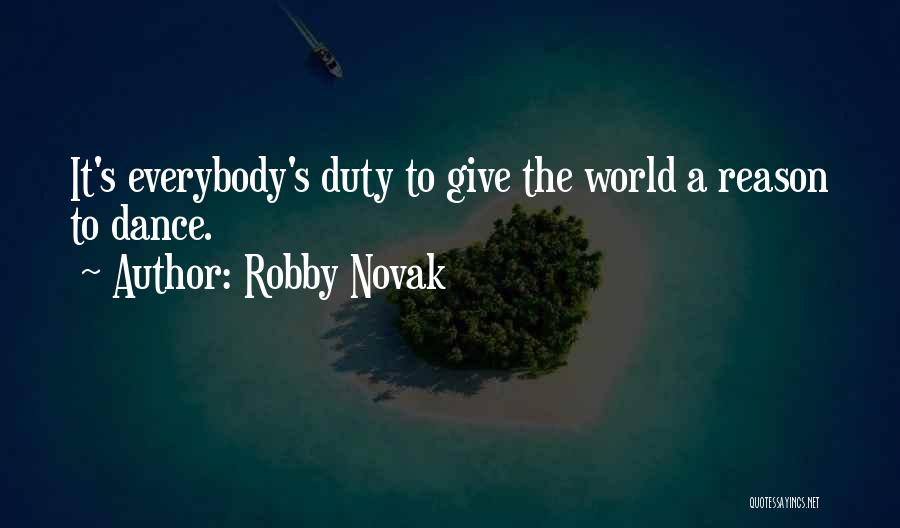 Robby Novak Quotes: It's Everybody's Duty To Give The World A Reason To Dance.