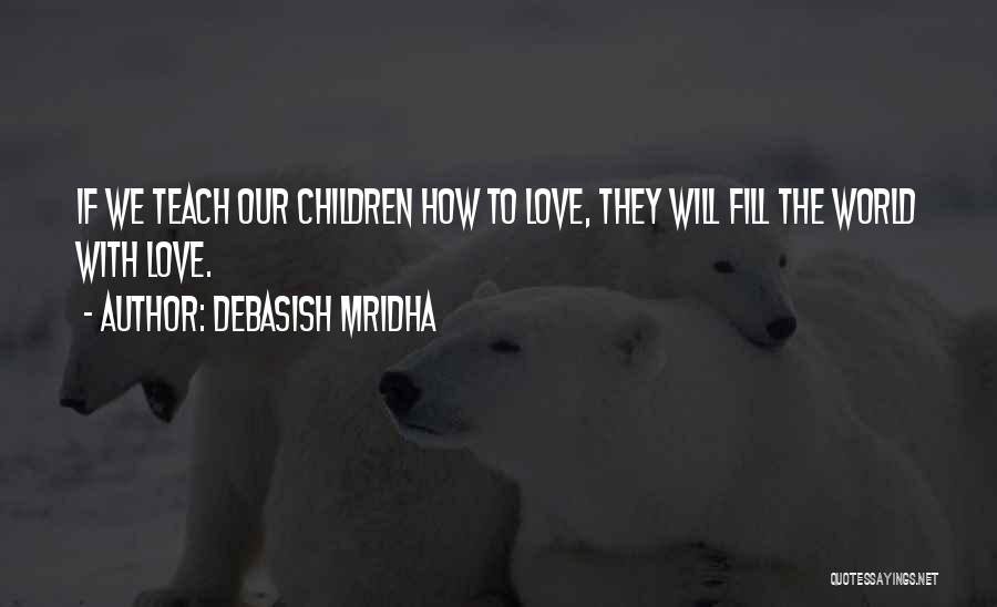 Debasish Mridha Quotes: If We Teach Our Children How To Love, They Will Fill The World With Love.