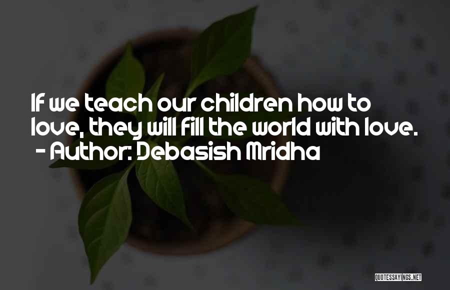 Debasish Mridha Quotes: If We Teach Our Children How To Love, They Will Fill The World With Love.
