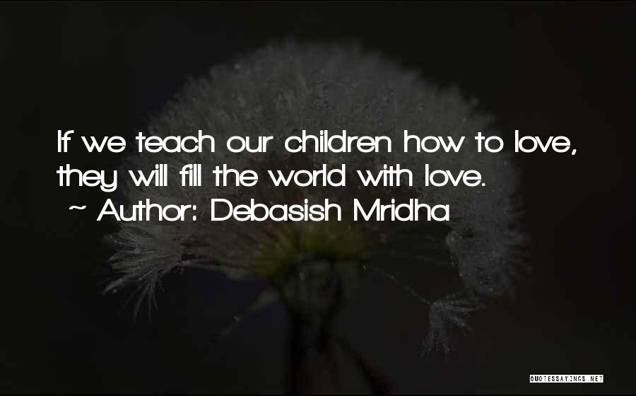 Debasish Mridha Quotes: If We Teach Our Children How To Love, They Will Fill The World With Love.
