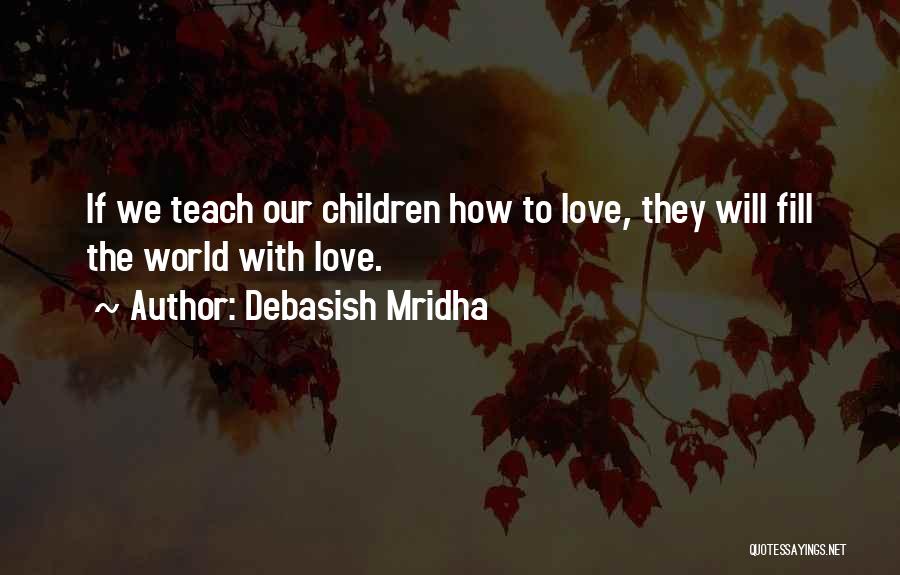Debasish Mridha Quotes: If We Teach Our Children How To Love, They Will Fill The World With Love.
