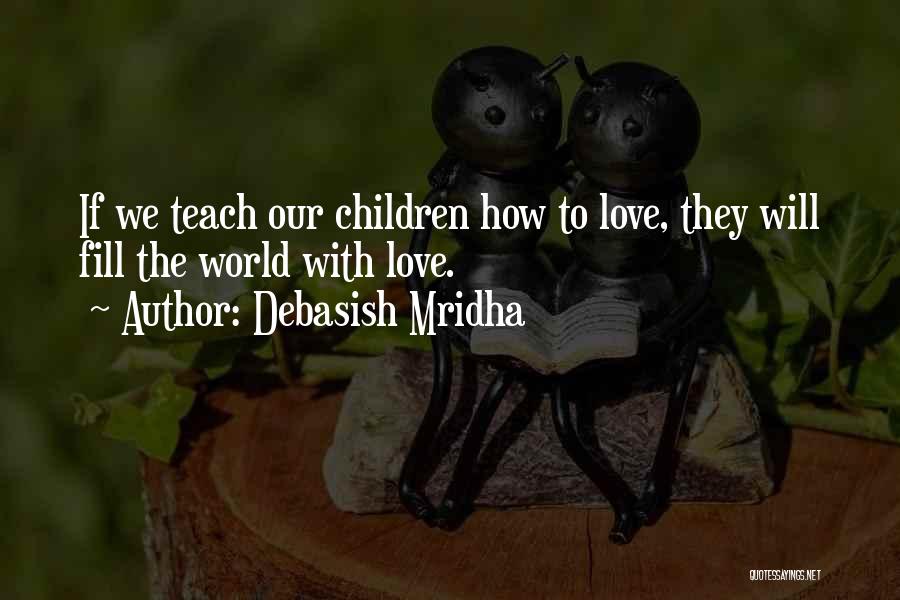 Debasish Mridha Quotes: If We Teach Our Children How To Love, They Will Fill The World With Love.