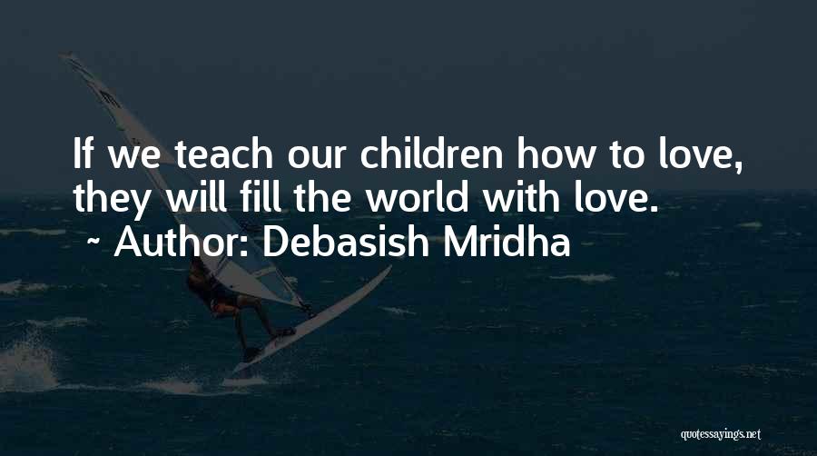 Debasish Mridha Quotes: If We Teach Our Children How To Love, They Will Fill The World With Love.