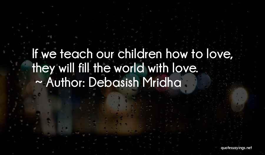 Debasish Mridha Quotes: If We Teach Our Children How To Love, They Will Fill The World With Love.