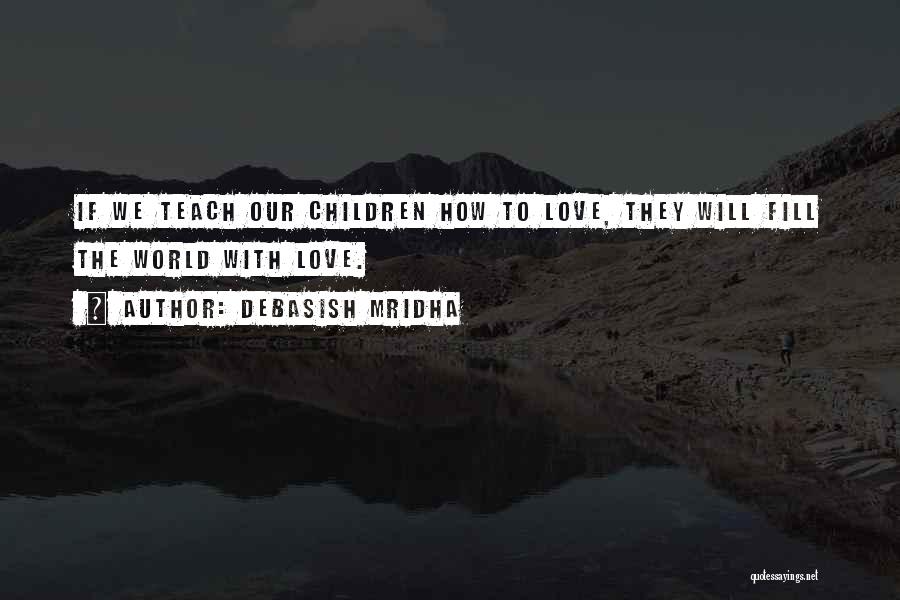 Debasish Mridha Quotes: If We Teach Our Children How To Love, They Will Fill The World With Love.