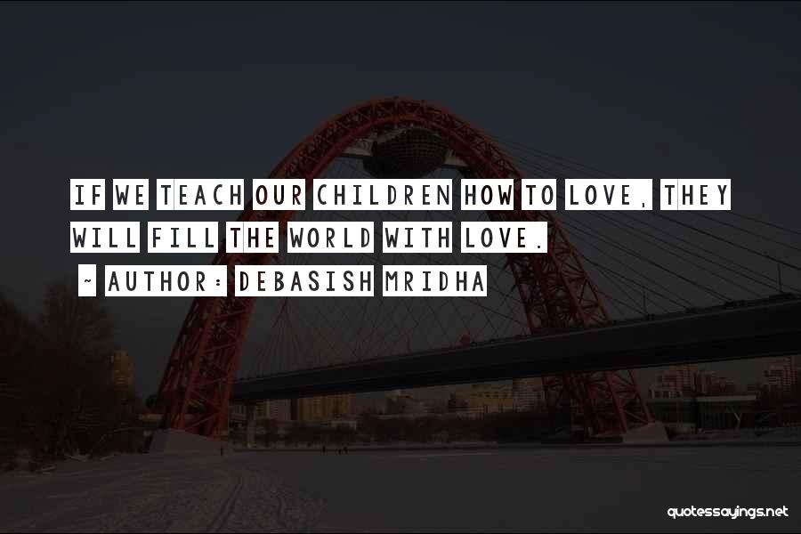 Debasish Mridha Quotes: If We Teach Our Children How To Love, They Will Fill The World With Love.