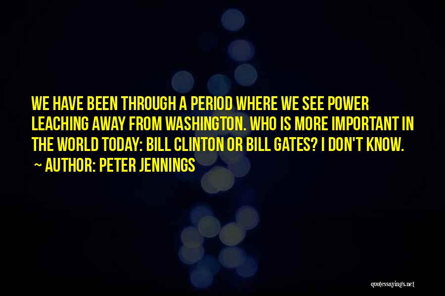 Peter Jennings Quotes: We Have Been Through A Period Where We See Power Leaching Away From Washington. Who Is More Important In The