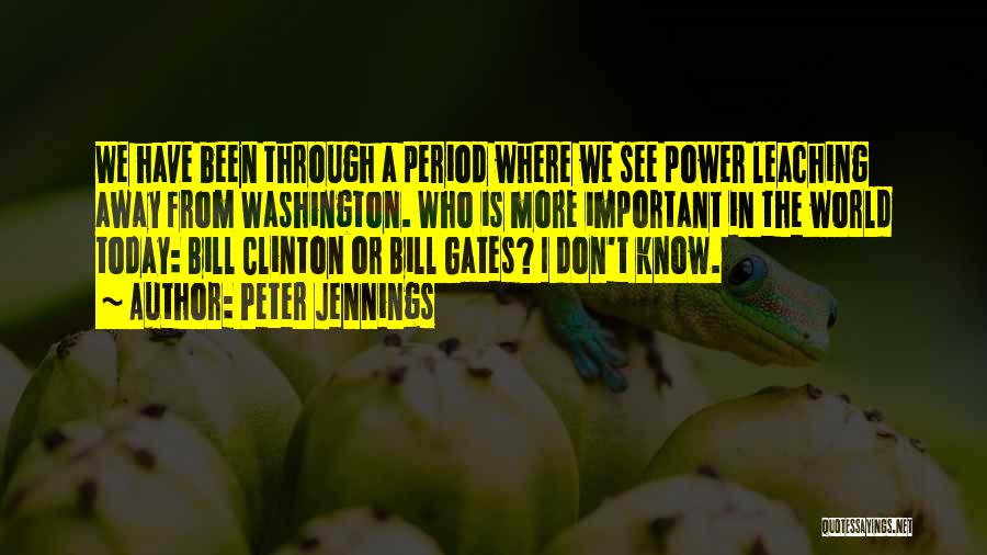 Peter Jennings Quotes: We Have Been Through A Period Where We See Power Leaching Away From Washington. Who Is More Important In The